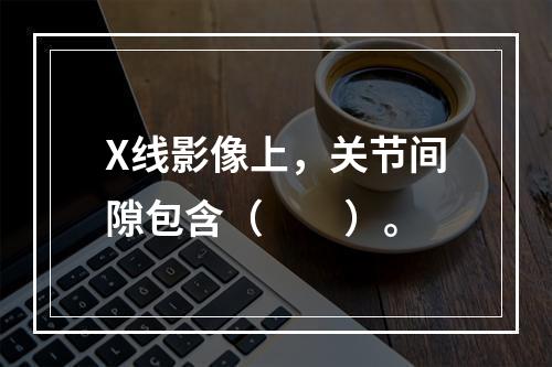 X线影像上，关节间隙包含（　　）。