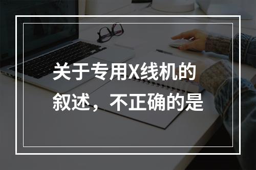 关于专用X线机的叙述，不正确的是