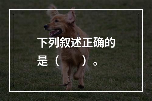 下列叙述正确的是（　　）。