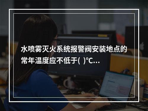 水喷雾灭火系统报警阀安装地点的常年温度应不低于(  )℃。