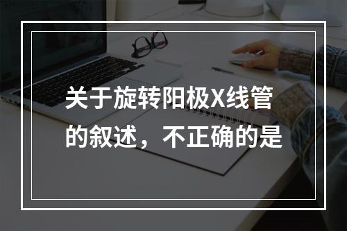 关于旋转阳极X线管的叙述，不正确的是