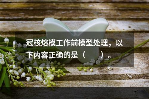 冠核熔模工作前模型处理，以下内容正确的是（　　）。