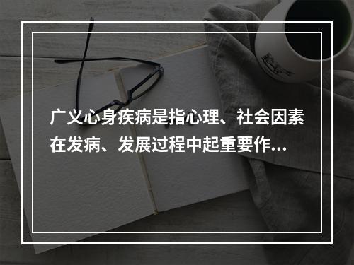 广义心身疾病是指心理、社会因素在发病、发展过程中起重要作用的