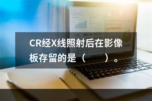 CR经X线照射后在影像板存留的是（　　）。