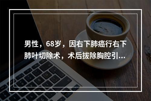 男性，68岁，因右下肺癌行右下肺叶切除术，术后拔除胸腔引流指