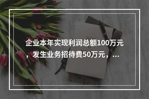 企业本年实现利润总额100万元，发生业务招待费50万元，税务