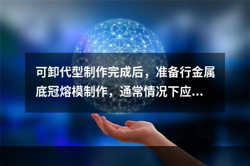 可卸代型制作完成后，准备行金属底冠熔模制作，通常情况下应首