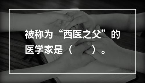 被称为“西医之父”的医学家是（　　）。