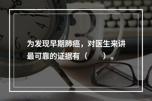 为发现早期肺癌，对医生来讲最可靠的证据有（　　）。