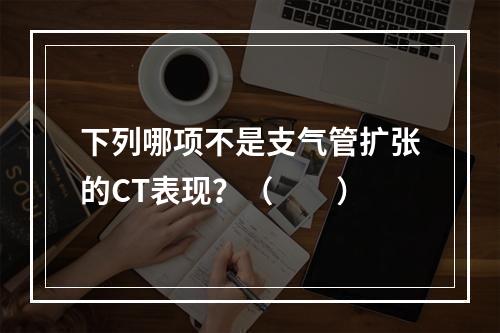 下列哪项不是支气管扩张的CT表现？（　　）