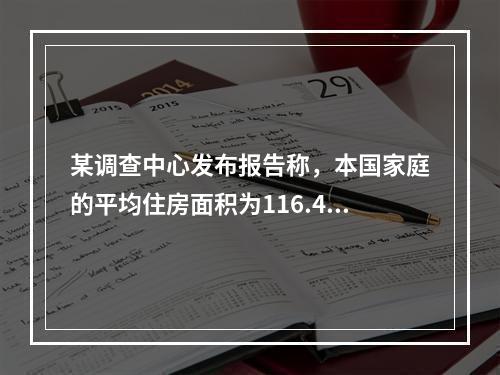 某调查中心发布报告称，本国家庭的平均住房面积为116.4平