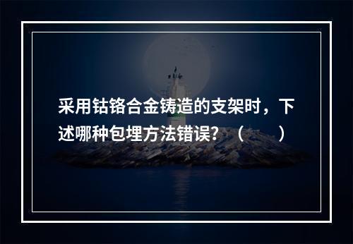 采用钴铬合金铸造的支架时，下述哪种包埋方法错误？（　　）