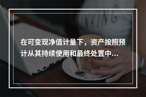 在可变现净值计量下，资产按照预计从其持续使用和最终处置中所产