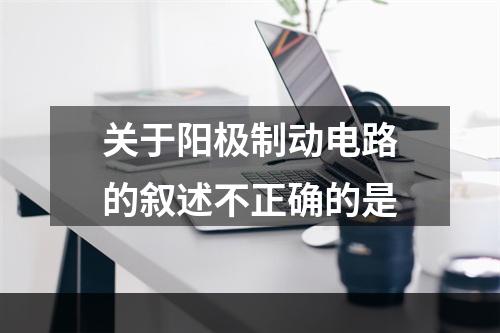 关于阳极制动电路的叙述不正确的是