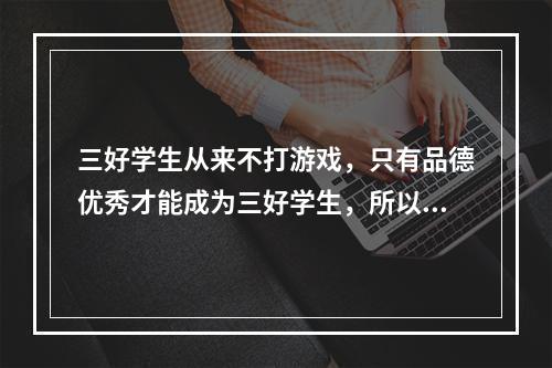 三好学生从来不打游戏，只有品德优秀才能成为三好学生，所以三