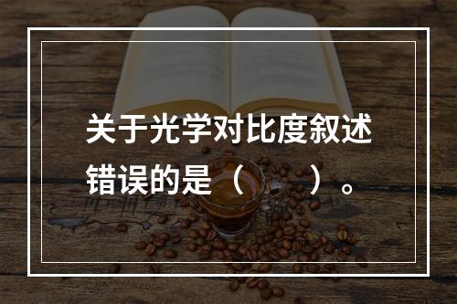 关于光学对比度叙述错误的是（　　）。