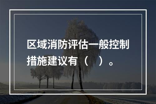 区域消防评估一般控制措施建议有（　）。