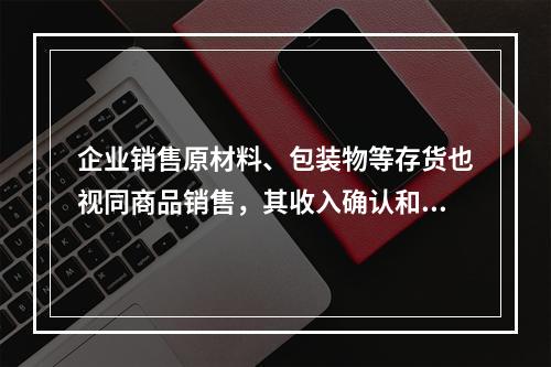 企业销售原材料、包装物等存货也视同商品销售，其收入确认和计量