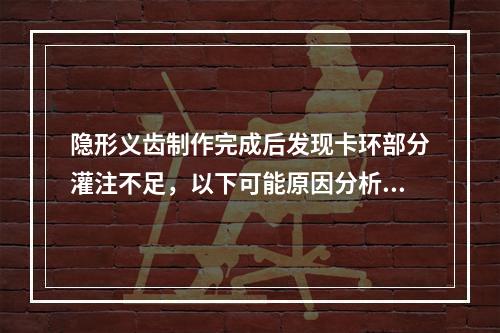 隐形义齿制作完成后发现卡环部分灌注不足，以下可能原因分析不