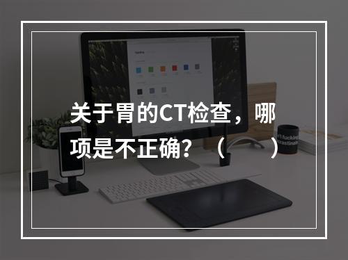 关于胃的CT检查，哪项是不正确？（　　）