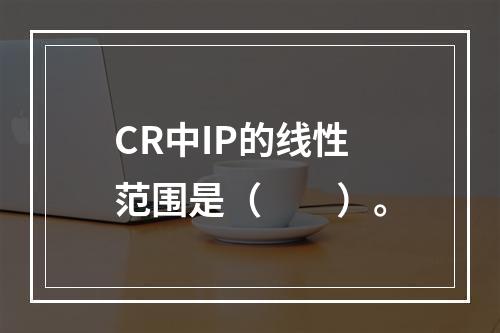 CR中IP的线性范围是（　　）。