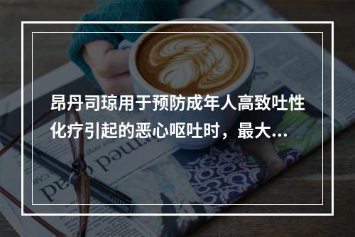 昂丹司琼用于预防成年人高致吐性化疗引起的恶心呕吐时，最大起始