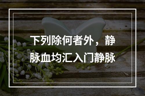 下列除何者外，静脉血均汇入门静脉