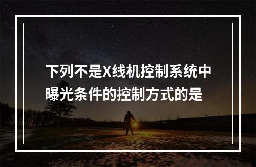 下列不是X线机控制系统中曝光条件的控制方式的是