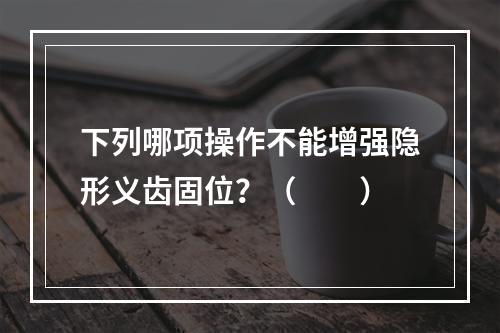 下列哪项操作不能增强隐形义齿固位？（　　）