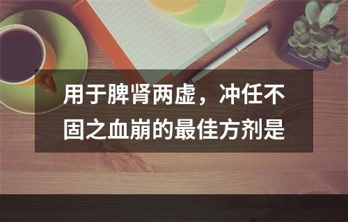 用于脾肾两虚，冲任不固之血崩的最佳方剂是