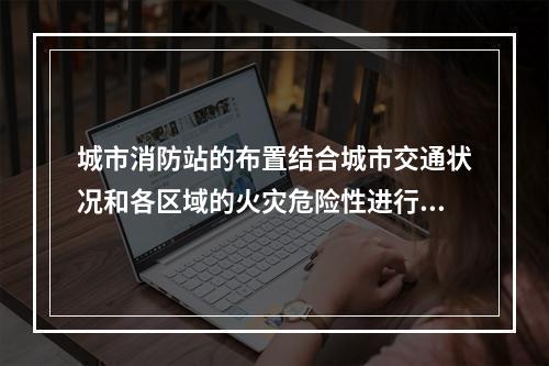 城市消防站的布置结合城市交通状况和各区域的火灾危险性进行合理