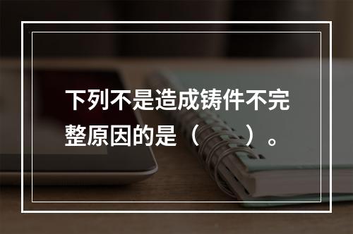 下列不是造成铸件不完整原因的是（　　）。