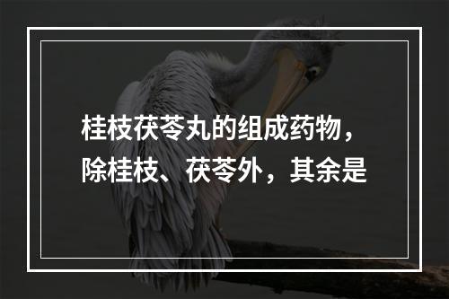 桂枝茯苓丸的组成药物，除桂枝、茯苓外，其余是