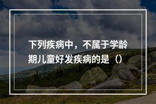 下列疾病中，不属于学龄期儿童好发疾病的是（）