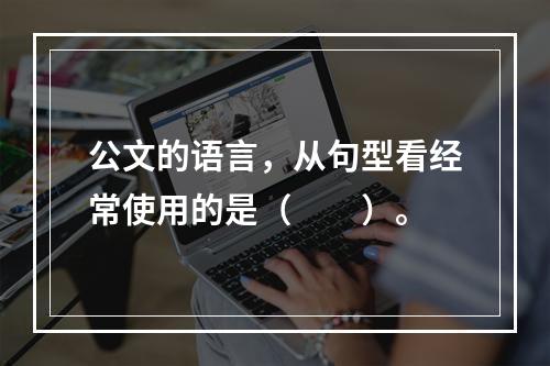 公文的语言，从句型看经常使用的是（　　）。