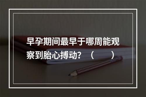 早孕期间最早于哪周能观察到胎心搏动？（　　）