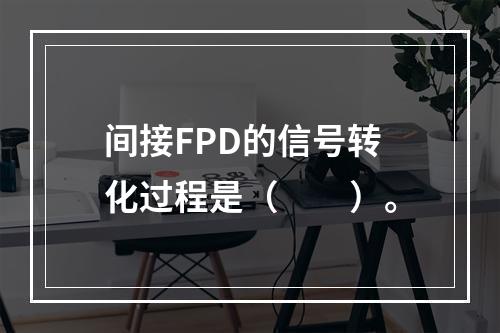 间接FPD的信号转化过程是（　　）。