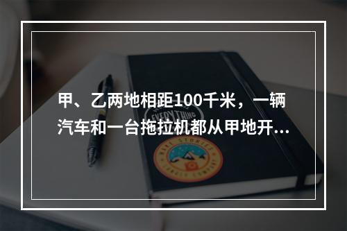 甲、乙两地相距100千米，一辆汽车和一台拖拉机都从甲地开往乙