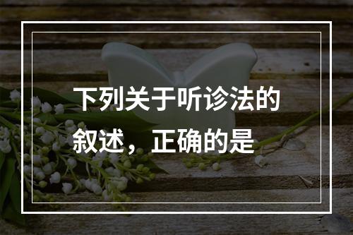 下列关于听诊法的叙述，正确的是