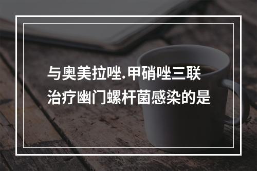 与奥美拉唑.甲硝唑三联治疗幽门螺杆菌感染的是