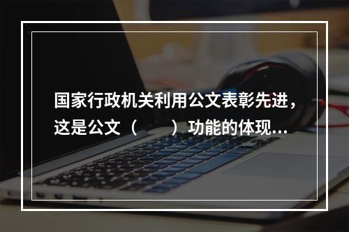 国家行政机关利用公文表彰先进，这是公文（　　）功能的体现。