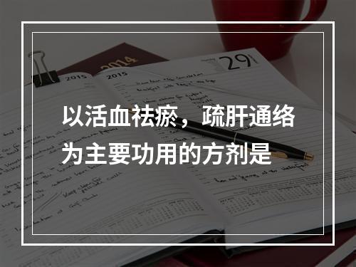 以活血祛瘀，疏肝通络为主要功用的方剂是