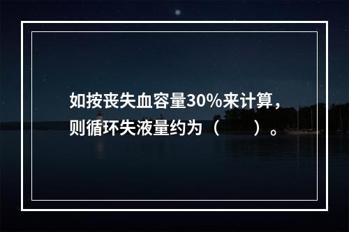 如按丧失血容量30％来计算，则循环失液量约为（　　）。