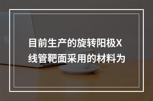 目前生产的旋转阳极X线管靶面采用的材料为