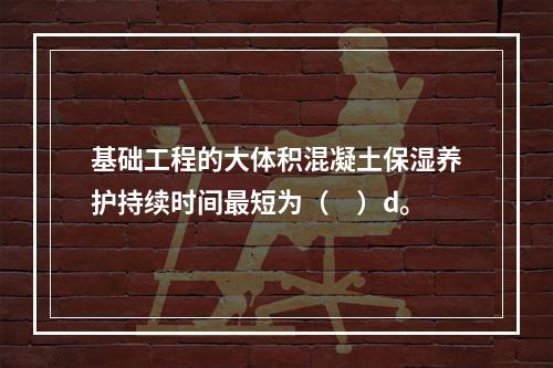 基础工程的大体积混凝土保湿养护持续时间最短为（　）d。