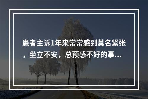 患者主诉1年来常常感到莫名紧张，坐立不安，总预感不好的事情发