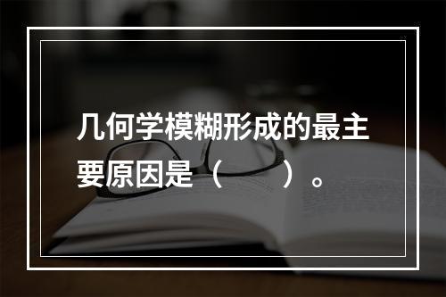 几何学模糊形成的最主要原因是（　　）。