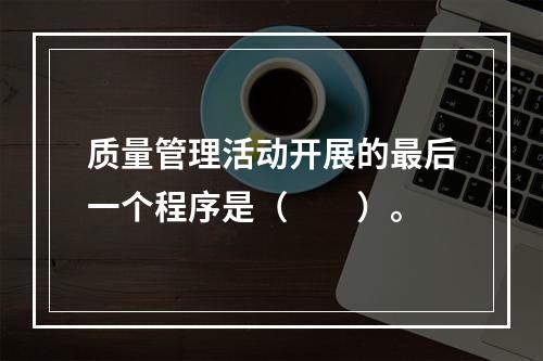 质量管理活动开展的最后一个程序是（　　）。