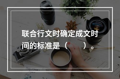 联合行文时确定成文时间的标准是（　　）。