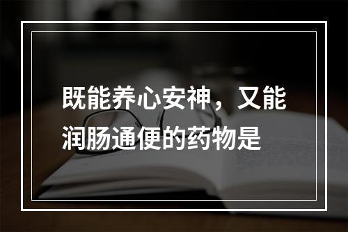 既能养心安神，又能润肠通便的药物是